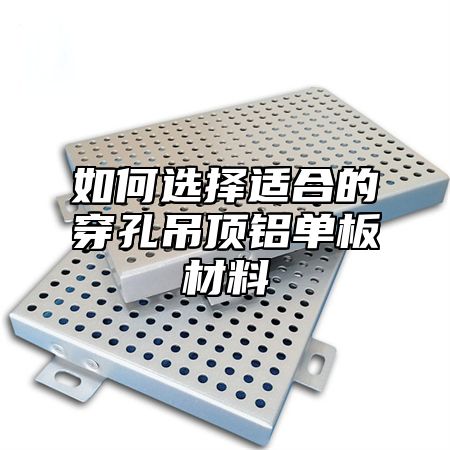 如何选择适合的穿孔吊顶铝单板材料