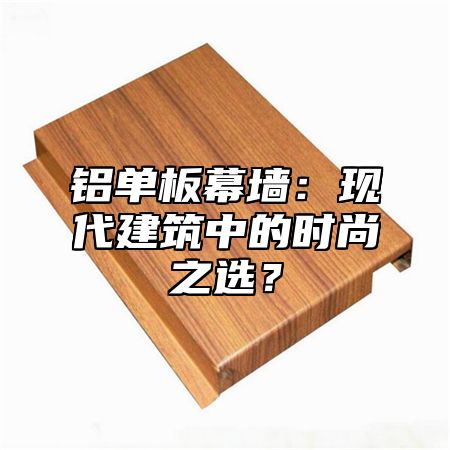 铝单板幕墙：现代建筑中的时尚之选？