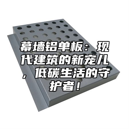 幕墙铝单板：现代建筑的新宠儿，低碳生活的守护者！