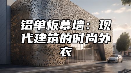 铝单板幕墙：现代建筑的时尚外衣