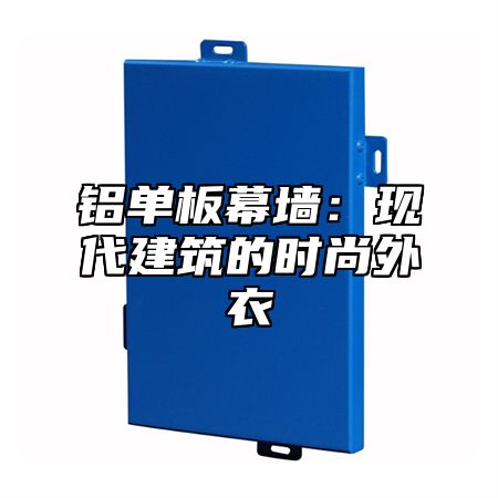 铝单板幕墙：现代建筑的时尚外衣