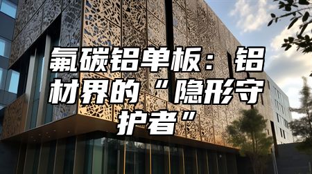 氟碳铝单板：铝材界的“隐形守护者”