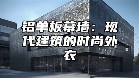 铝单板幕墙：现代建筑的时尚外衣