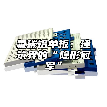 氟碳铝单板：建筑界的“隐形冠军”
