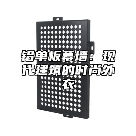 铝单板幕墙：现代建筑的时尚外衣