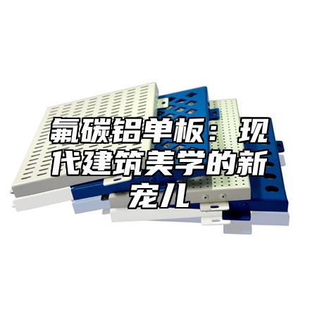 氟碳铝单板：现代建筑美学的新宠儿