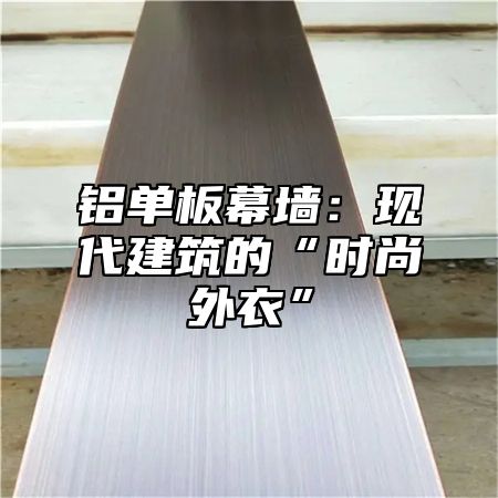 铝单板幕墙：现代建筑的“时尚外衣”