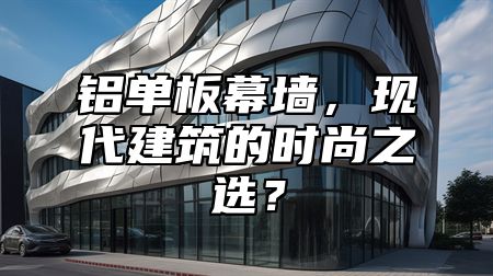 铝单板幕墙，现代建筑的时尚之选？