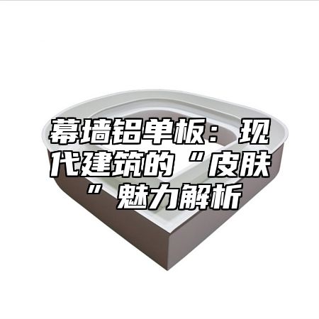幕墙铝单板：现代建筑的“皮肤”魅力解析
