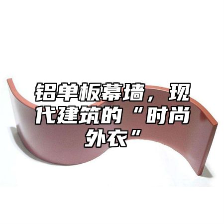 铝单板幕墙，现代建筑的“时尚外衣”