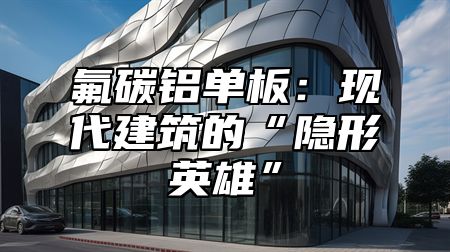 氟碳铝单板：现代建筑的“隐形英雄”