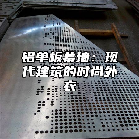 铝单板幕墙：现代建筑的时尚外衣