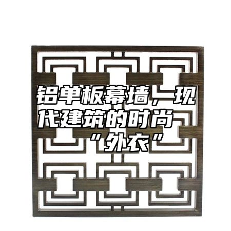 铝单板幕墙，现代建筑的时尚“外衣”