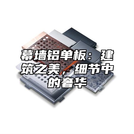 幕墙铝单板：建筑之美，细节中的奢华