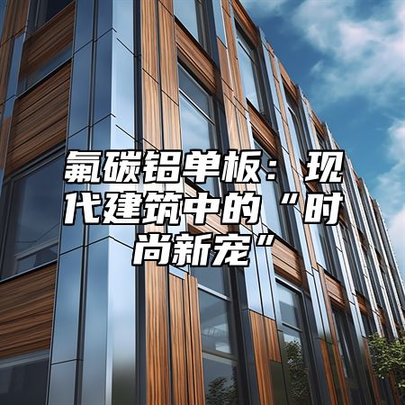 氟碳铝单板：现代建筑中的“时尚新宠”