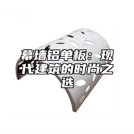 幕墙铝单板：现代建筑的时尚之选