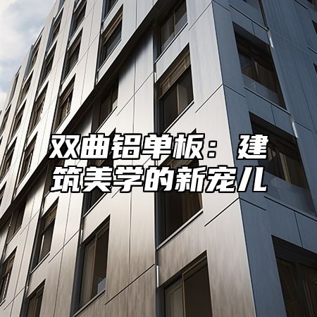 双曲铝单板：建筑美学的新宠儿