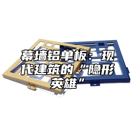 幕墙铝单板：现代建筑的“隐形英雄”