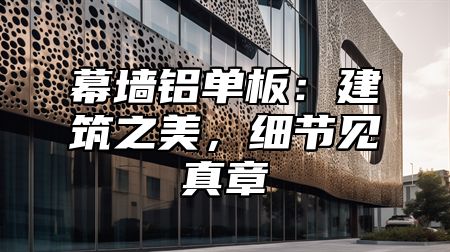 幕墙铝单板：建筑之美，细节见真章