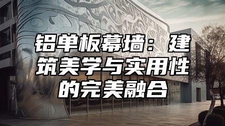 铝单板幕墙：建筑美学与实用性的完美融合