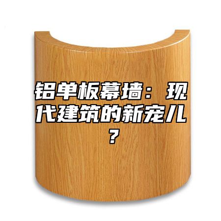 铝单板幕墙：现代建筑的新宠儿？