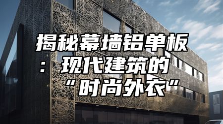 揭秘幕墙铝单板：现代建筑的“时尚外衣”