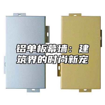 铝单板幕墙：建筑界的时尚新宠