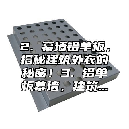 2. 幕墙铝单板，揭秘建筑外衣的秘密！3. 铝单板幕墙，建筑...