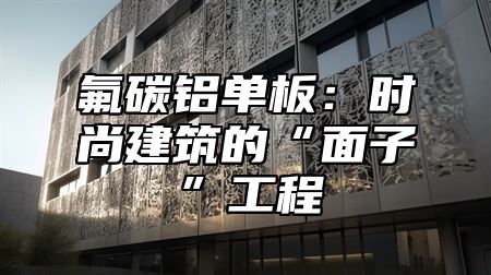 氟碳铝单板：时尚建筑的“面子”工程
