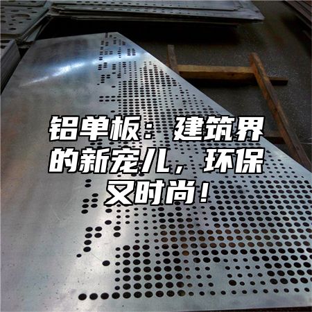 铝单板：建筑界的新宠儿，环保又时尚！