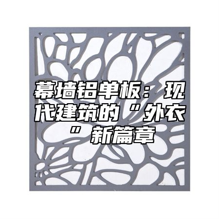 幕墙铝单板：现代建筑的“外衣”新篇章