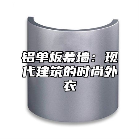 铝单板幕墙：现代建筑的时尚外衣