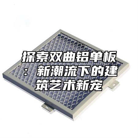 探索双曲铝单板：新潮流下的建筑艺术新宠