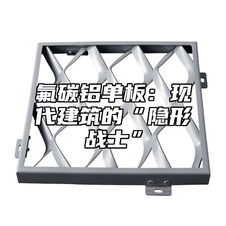 氟碳铝单板：现代建筑的“隐形战士”