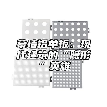 幕墙铝单板：现代建筑的“隐形”英雄
