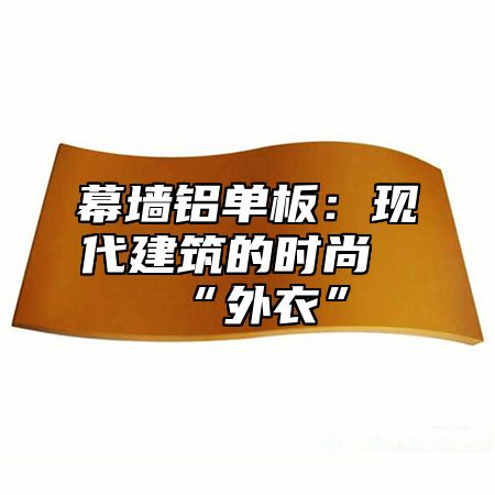 幕墙铝单板：现代建筑的时尚“外衣”
