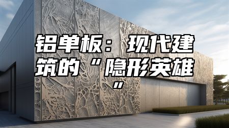 铝单板：现代建筑的“隐形英雄”