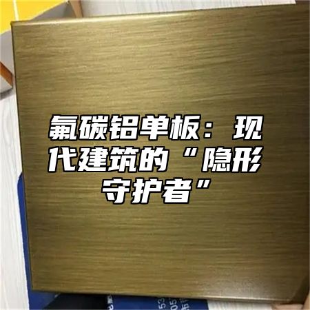 氟碳铝单板：现代建筑的“隐形守护者”