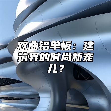 双曲铝单板：建筑界的时尚新宠儿？