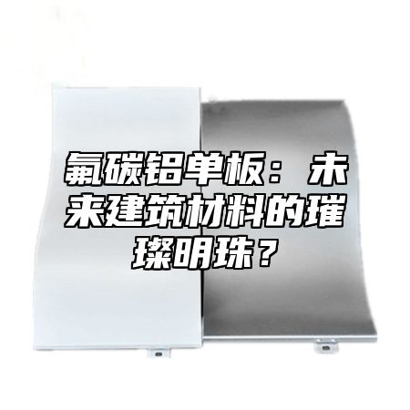 氟碳铝单板：未来建筑材料的璀璨明珠？