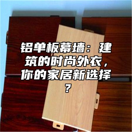 铝单板幕墙：建筑的时尚外衣，你的家居新选择？