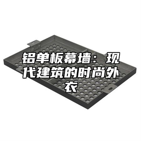 铝单板幕墙：现代建筑的时尚外衣