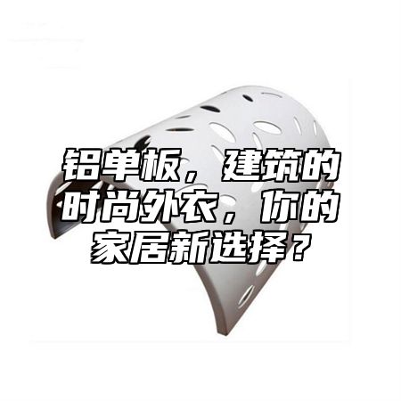 铝单板，建筑的时尚外衣，你的家居新选择？