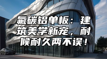 氟碳铝单板：建筑美学新宠，耐候耐久两不误！