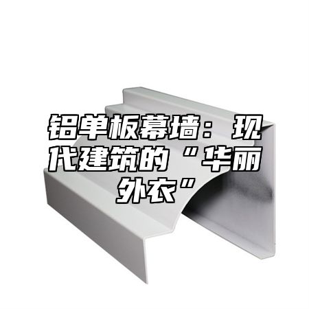 铝单板幕墙：现代建筑的“华丽外衣”