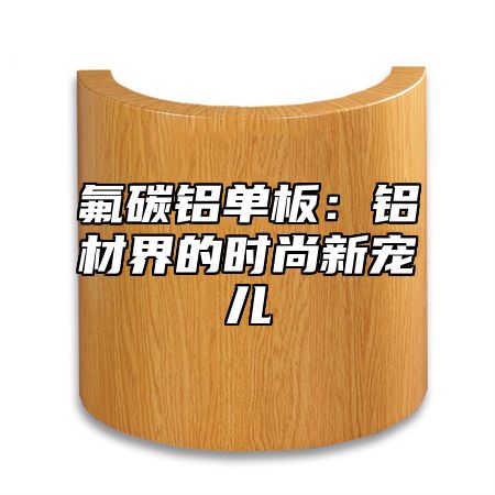 氟碳铝单板：铝材界的时尚新宠儿