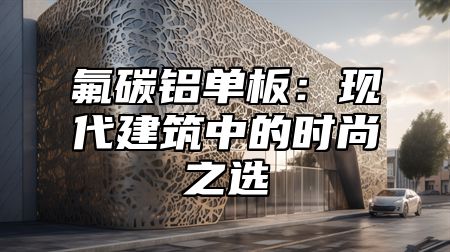 氟碳铝单板：现代建筑中的时尚之选