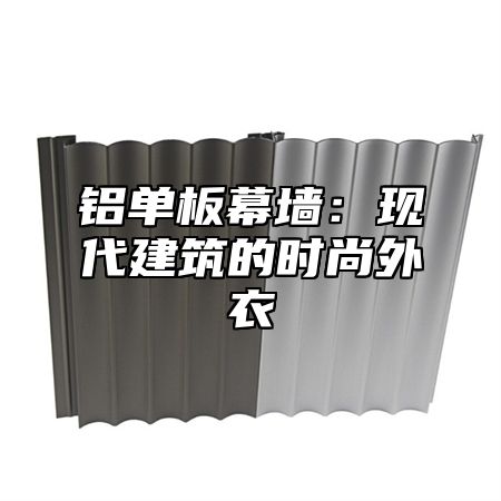 铝单板幕墙：现代建筑的时尚外衣