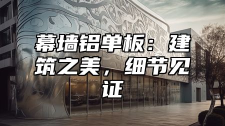 幕墙铝单板：建筑之美，细节见证